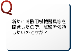 新たに消防用機械器具等を開発したので、試験を依頼したいのですが？