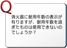 消火器に耐用年数の表示が有りますが、耐用年数を過ぎたものは使用できないのでしょうか？