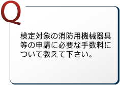 検定対象の消防用機械器具等の申請に必要な手数料について教えて下さい。