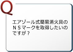 エアゾール式簡易消火具のＮＳマークを取得したいのですが？
