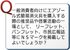 一般消費者向けにエアゾール式簡易消火具を購入する際の推奨品や啓蒙活動の一環として、 リーフレット、パンフレット、市民広報誌等にＮＳマークを掲載してよいでしょうか？