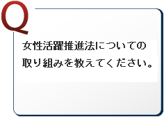女性活躍推進法についての取り組みを教えてください。