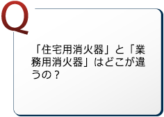 「住宅用消火器」と「業務用消火器」はどこが違うの？