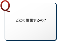 どこに設置するの？